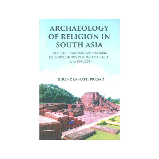 Archaeology Of Religion In South Asia- Buddhist, Brahmanical And Jaina Religious Centers In Bihar And Bengal, C. Ad 600-1200 - Totally Indian