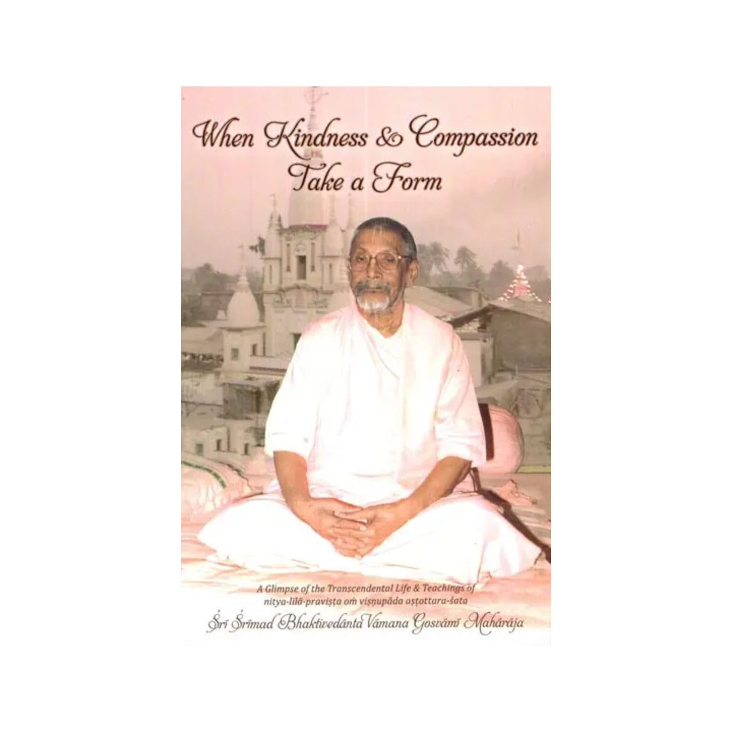 When Kindness And Compassion Take A Form (A Glimpse Of Transcendental Life And Teachings Of Nitya- Lila Pravista Om Visnupada Astottara- Sata) - Totally Indian