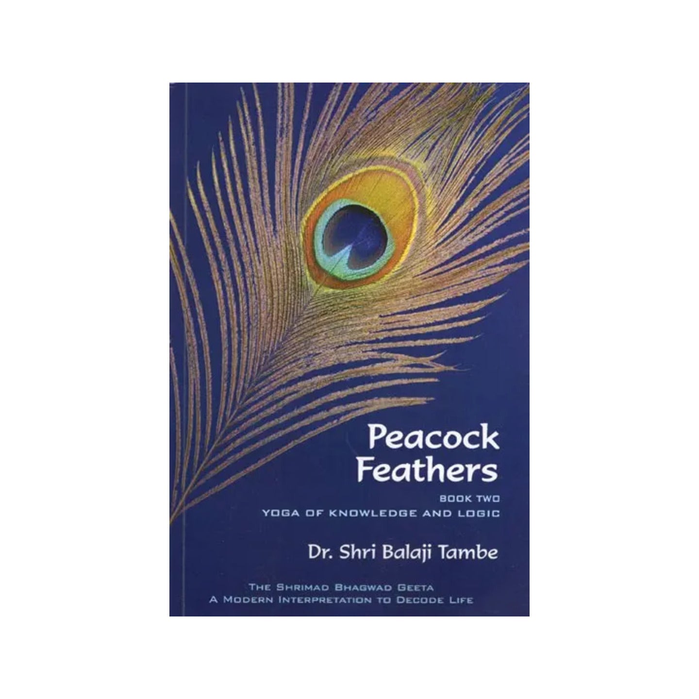 Peacock Feathers- Book Two Yoga Of Knowledge And Logic - Saankhya (The Shrimad Bhagwad Geeta A Modern Interpretation To Decode Life) - Totally Indian