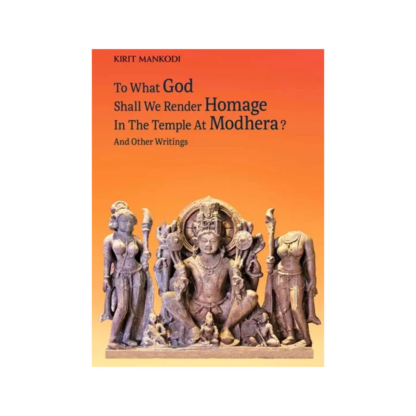 To What God Shall We Render Homage In The Temple At Modhera ? And Other Writings - Totally Indian