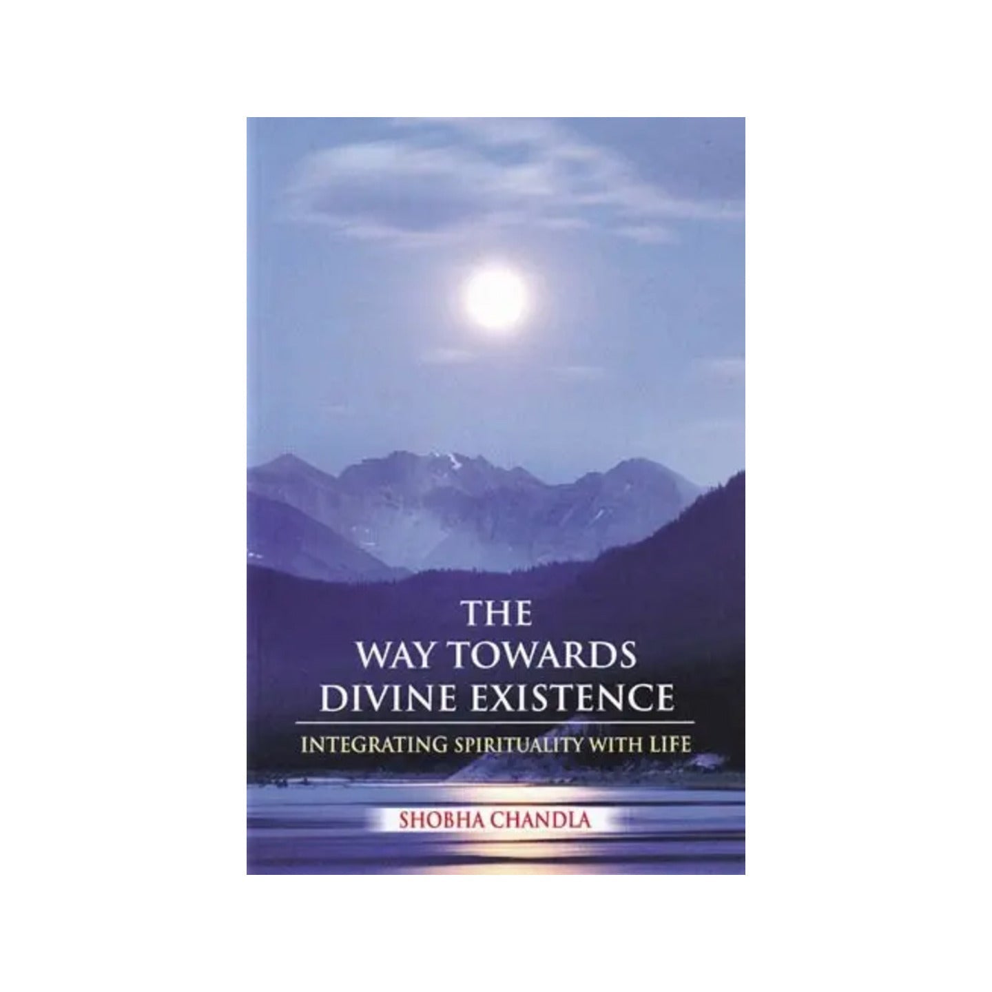 The Way Towards Divine Existence: The Path To Beyond The Path Beyond-encompassing Knowledge, Science And Spiritualism (Integrating Spirituality With Life) - Totally Indian