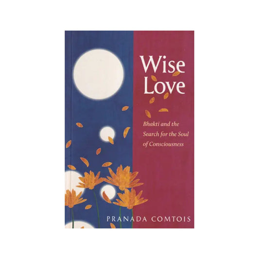 Wise Love: Bhakti And The Search For The Soul Of Consciousness - Totally Indian