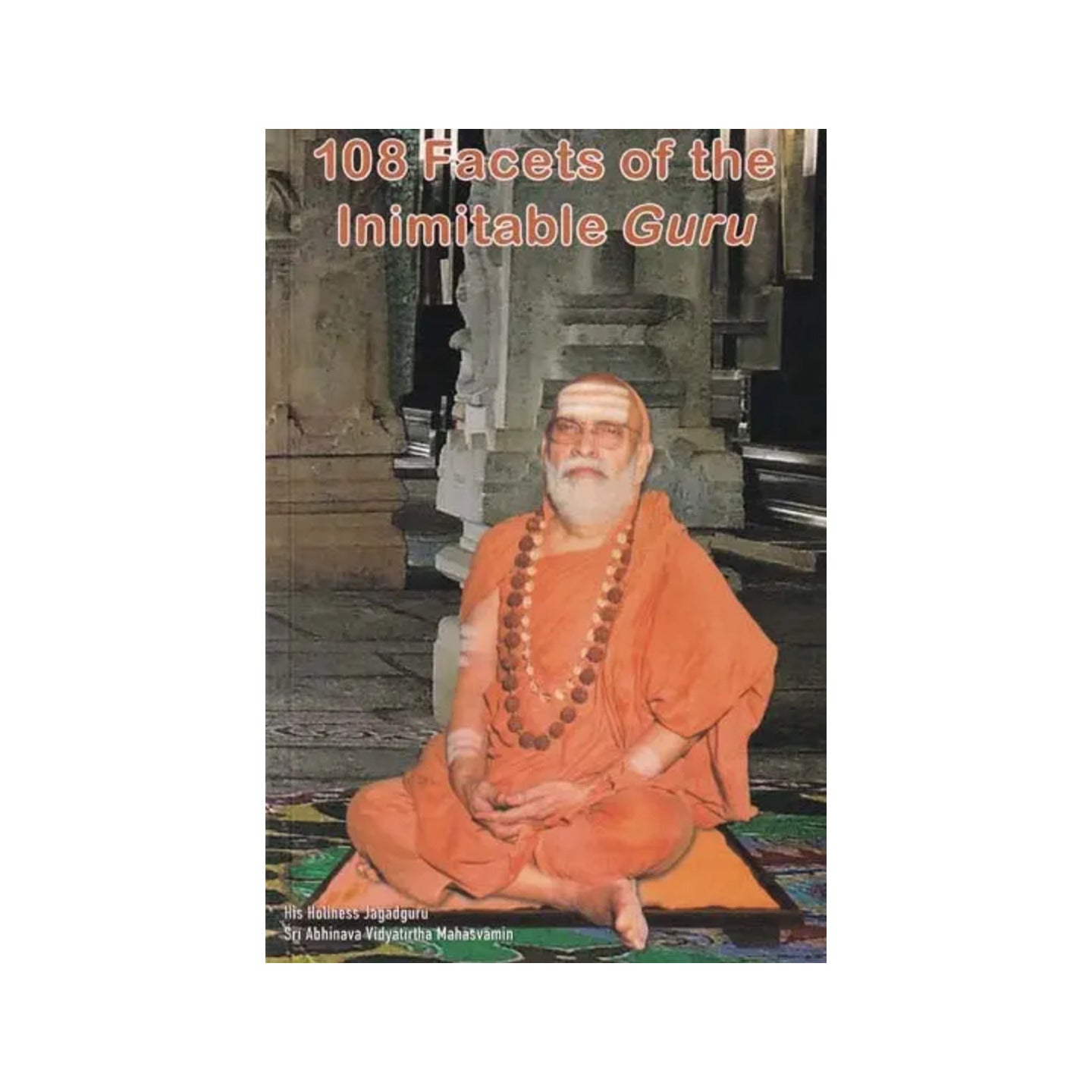 108 Facets Of The Inimitable Guru: An Exposition Of The 108 Namas Of His Holiness Jagadguru Sri Abhinava Vidyatirtha Mahasvamin - Totally Indian