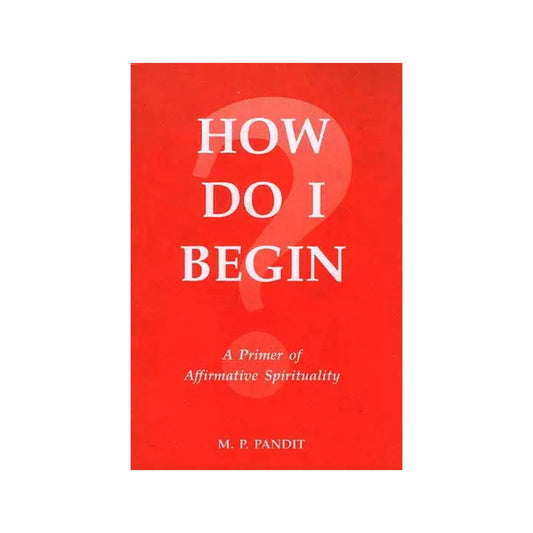 How Do I Begin: A Primer Of Affirmative Spirituality - Totally Indian