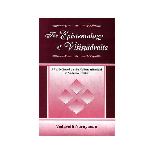 The Epistemology Of Visistadvaita (A Study Based On The Nyayaparisuddhi Of Vedanta Desika) - Totally Indian