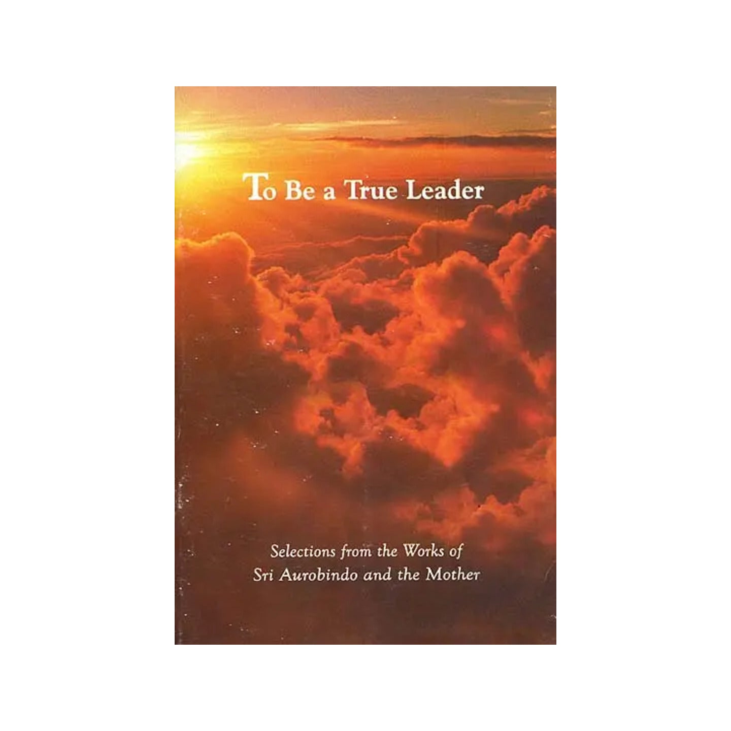 To Be A True Leader - Selections From The Works Of Sri Aurobindo And The Mother - Totally Indian