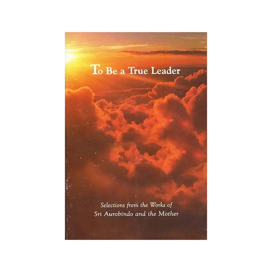 To Be A True Leader - Selections From The Works Of Sri Aurobindo And The Mother - Totally Indian