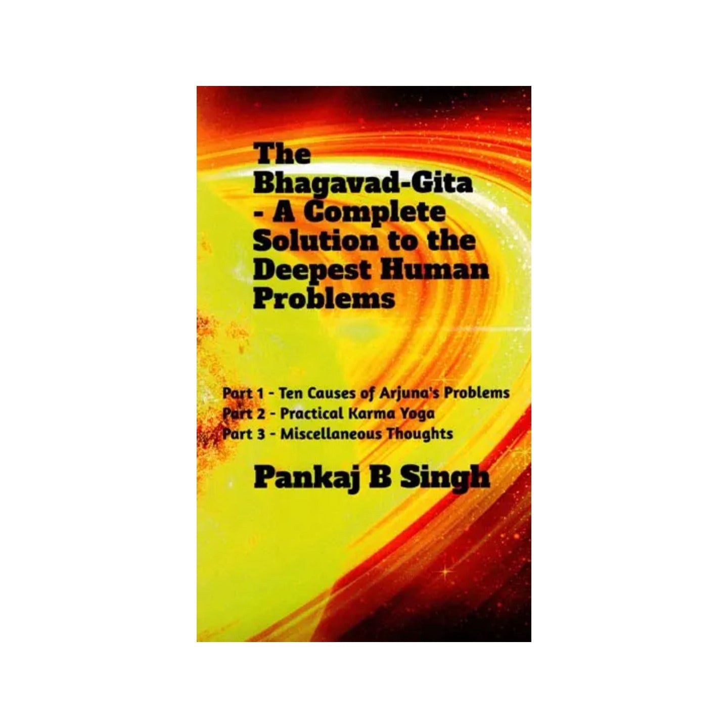 The Bhagavad-gita: A Complete Solution To The Deepest Human Problems (Part 1- Ten Causes Of Arjuna's Problems; Part 2 - Practical Karma Yoga; Part 3 - Miscellaneous) Thoughts - Totally Indian