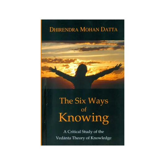 The Six Ways Of Knowing (A Critical Study Of The Vedanta Theory Of Knowledge) - Totally Indian