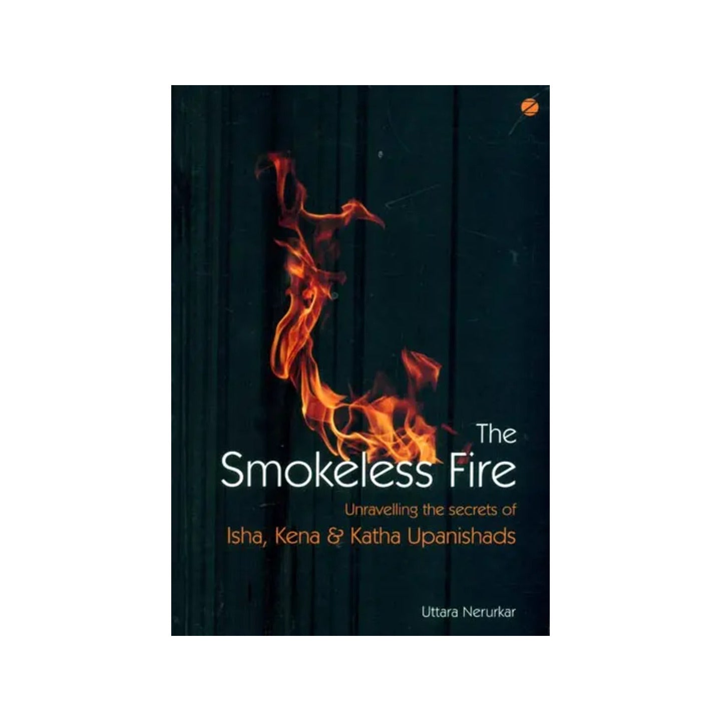 The Smokeless Fire (Unravelling The Secrets Of Isha, Kena & Katha Upanishads) - Totally Indian