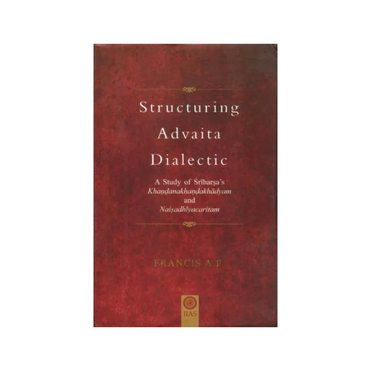 Structuring Advaita Dialectic - A Study Of Sri Harsha's Khandanakhanda Khadyam And Naisadhiya Charitam - Totally Indian